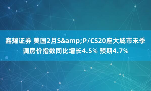 鑫耀证券 美国2月S&P/CS20座大城市未季调房价指数同比增长4.5% 预期4.7%