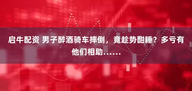 启牛配资 男子醉酒骑车摔倒，竟趁势酣睡？多亏有他们相助……