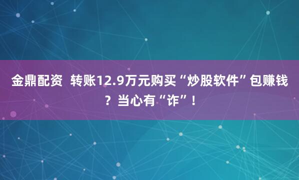 金鼎配资  转账12.9万元购买“炒股软件”包赚钱？当心有“诈”！