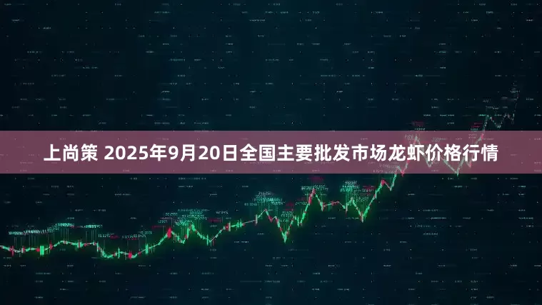上尚策 2025年9月20日全国主要批发市场龙虾价格行情