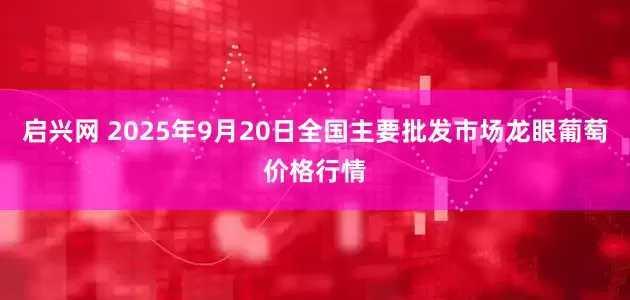 启兴网 2025年9月20日全国主要批发市场龙眼葡萄价格行情