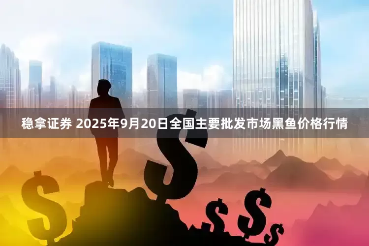稳拿证券 2025年9月20日全国主要批发市场黑鱼价格行情
