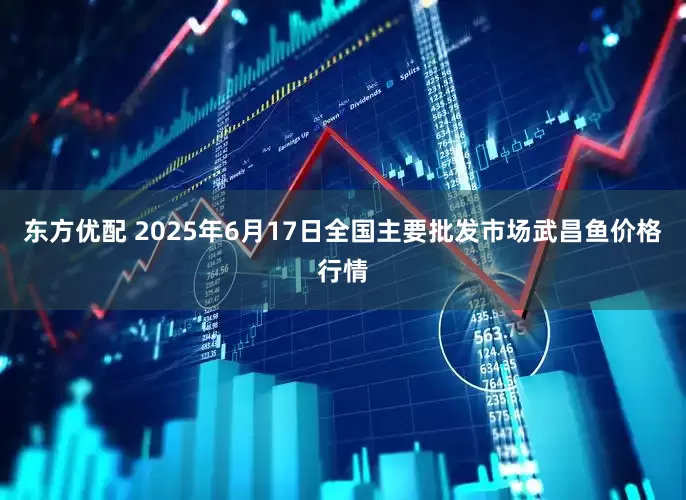 东方优配 2025年6月17日全国主要批发市场武昌鱼价格行情