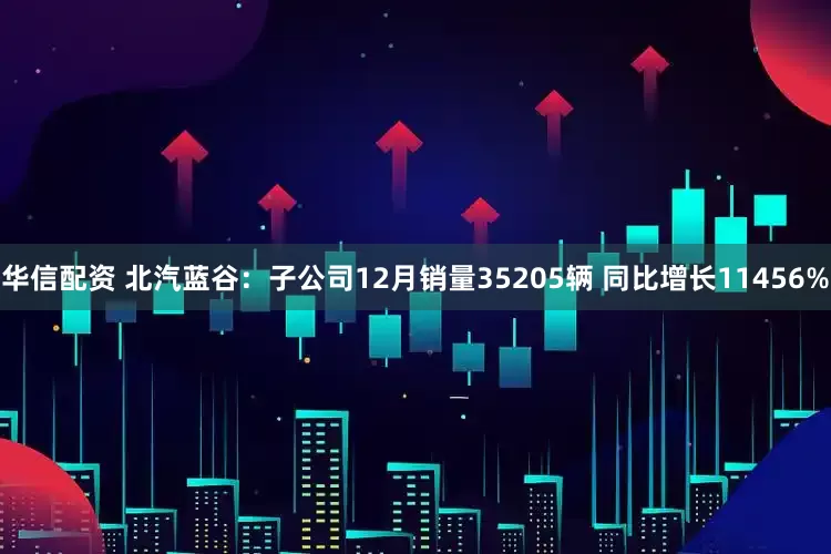 华信配资 北汽蓝谷：子公司12月销量35205辆 同比增长11456%