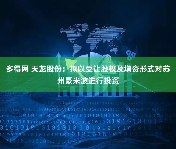 多得网 天龙股份：拟以受让股权及增资形式对苏州豪米波进行投资