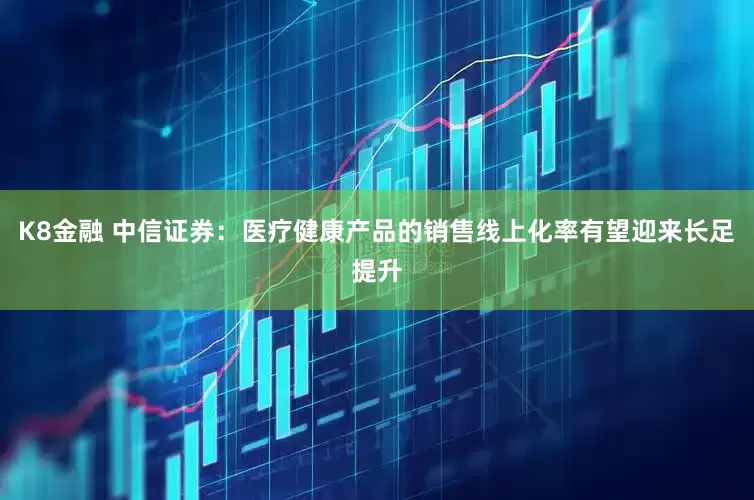 K8金融 中信证券：医疗健康产品的销售线上化率有望迎来长足提升